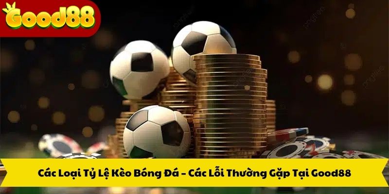 Các Loại Tỷ Lệ Kèo Bóng Đá – Các Lỗi Thường Gặp Tại Good88