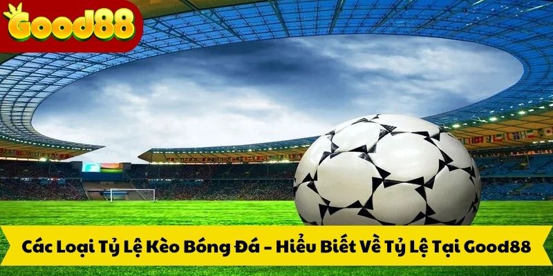 Các Loại Tỷ Lệ Kèo Bóng Đá – Hiểu Biết Về Tỷ Lệ Tại Good88