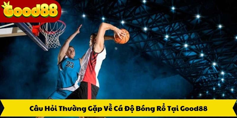 Câu Hỏi Thường Gặp Về Cá Độ Bóng Rổ Tại Good88