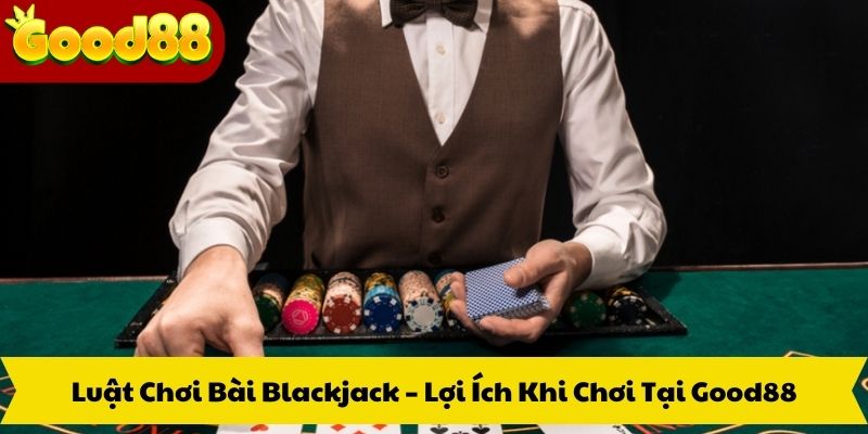Luật Chơi Bài Blackjack – Lợi Ích Khi Chơi Tại Good88